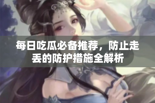 每日吃瓜必备推荐，防止走丢的防护措施全解析