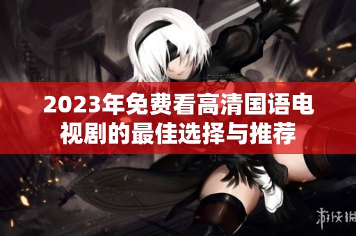 2023年免费看高清国语电视剧的最佳选择与推荐