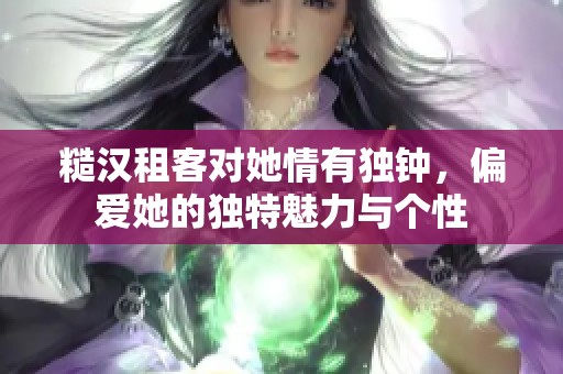 糙汉租客对她情有独钟，偏爱她的独特魅力与个性