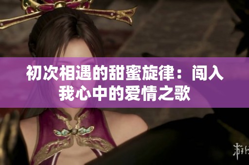 初次相遇的甜蜜旋律：闯入我心中的爱情之歌