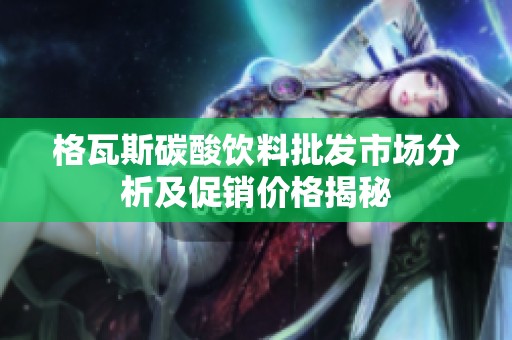 格瓦斯碳酸饮料批发市场分析及促销价格揭秘