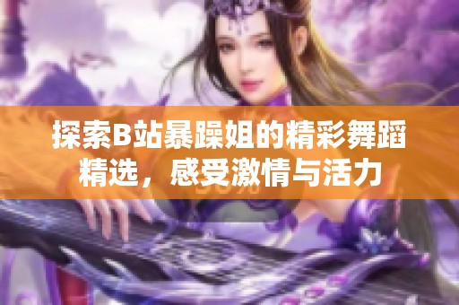 探索B站暴躁姐的精彩舞蹈精选，感受激情与活力