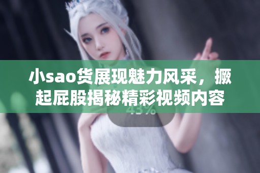 小sao货展现魅力风采，撅起屁股揭秘精彩视频内容