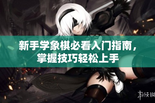 新手学象棋必看入门指南，掌握技巧轻松上手