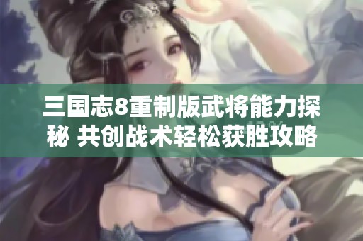 三国志8重制版武将能力探秘 共创战术轻松获胜攻略