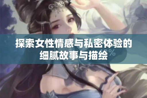 探索女性情感与私密体验的细腻故事与描绘