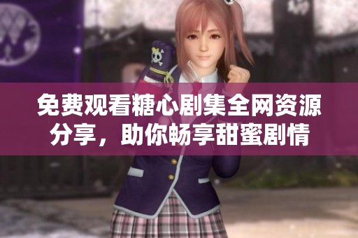 免费观看糖心剧集全网资源分享，助你畅享甜蜜剧情