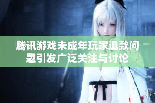 腾讯游戏未成年玩家退款问题引发广泛关注与讨论