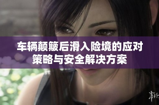 车辆颠簸后滑入险境的应对策略与安全解决方案