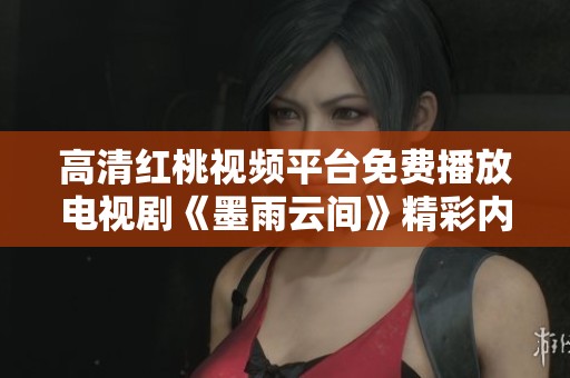 高清红桃视频平台免费播放电视剧《墨雨云间》精彩内容尽在其中