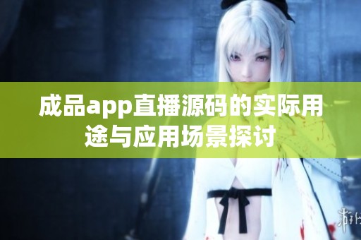 成品app直播源码的实际用途与应用场景探讨