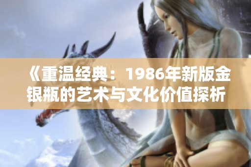 《重温经典：1986年新版金银瓶的艺术与文化价值探析》