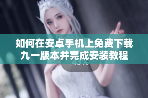 如何在安卓手机上免费下载九一版本并完成安装教程