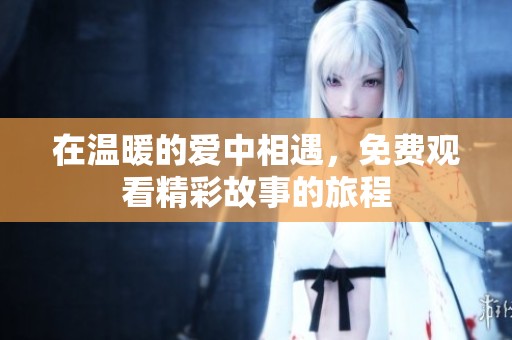 在温暖的爱中相遇，免费观看精彩故事的旅程