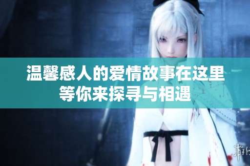 温馨感人的爱情故事在这里等你来探寻与相遇