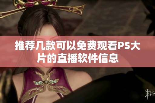 推荐几款可以免费观看PS大片的直播软件信息