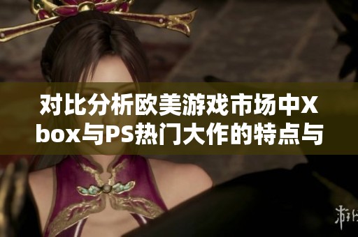 对比分析欧美游戏市场中Xbox与PS热门大作的特点与表现