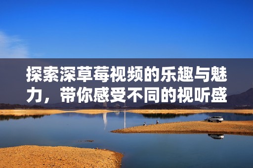 探索深草莓视频的乐趣与魅力，带你感受不同的视听盛宴