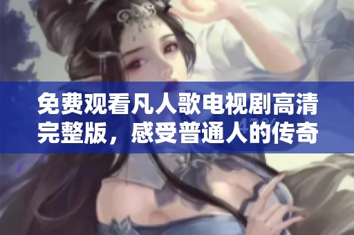 免费观看凡人歌电视剧高清完整版，感受普通人的传奇人生
