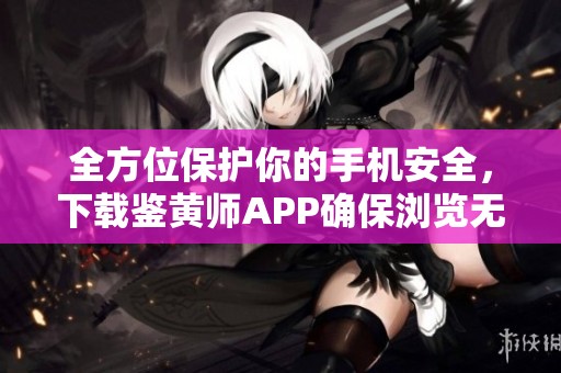 全方位保护你的手机安全，下载鉴黄师APP确保浏览无忧