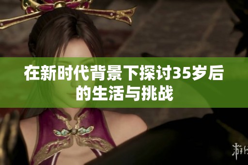 在新时代背景下探讨35岁后的生活与挑战