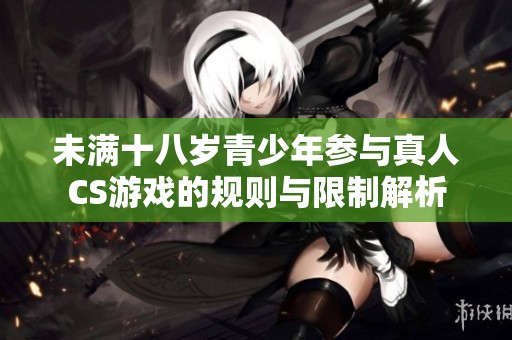 未满十八岁青少年参与真人CS游戏的规则与限制解析