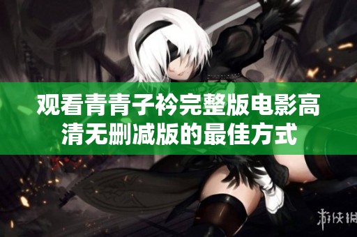 观看青青子衿完整版电影高清无删减版的最佳方式