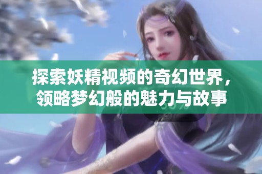 探索妖精视频的奇幻世界，领略梦幻般的魅力与故事