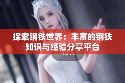 探索钢铁世界：丰富的钢铁知识与经验分享平台