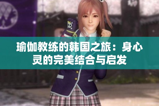 瑜伽教练的韩国之旅：身心灵的完美结合与启发