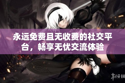 永远免费且无收费的社交平台，畅享无忧交流体验