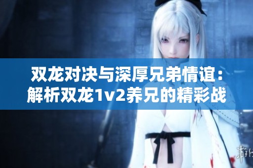 双龙对决与深厚兄弟情谊：解析双龙1v2养兄的精彩战斗与感人故事