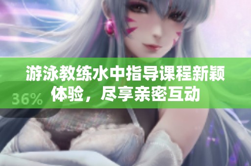 游泳教练水中指导课程新颖体验，尽享亲密互动