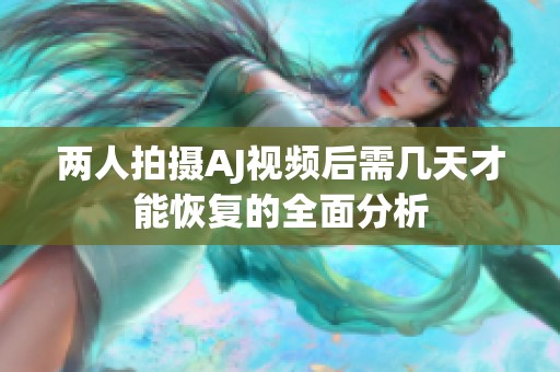 两人拍摄AJ视频后需几天才能恢复的全面分析