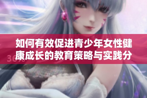 如何有效促进青少年女性健康成长的教育策略与实践分享