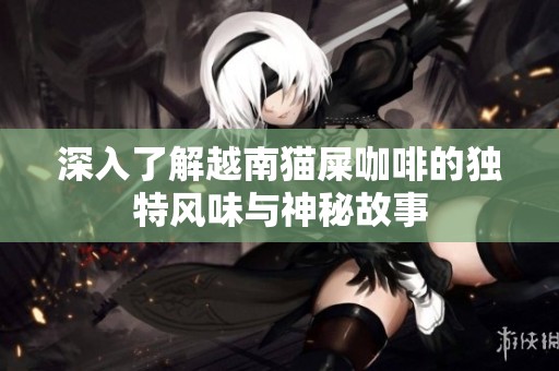 深入了解越南猫屎咖啡的独特风味与神秘故事