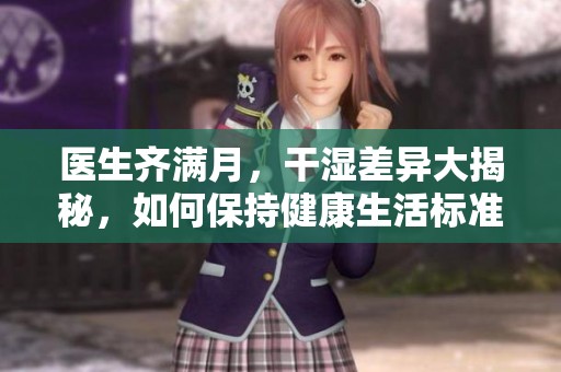 医生齐满月，干湿差异大揭秘，如何保持健康生活标准