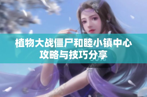 植物大战僵尸和睦小镇中心攻略与技巧分享