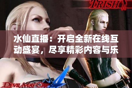 水仙直播：开启全新在线互动盛宴，尽享精彩内容与乐趣