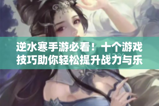 逆水寒手游必看！十个游戏技巧助你轻松提升战力与乐趣