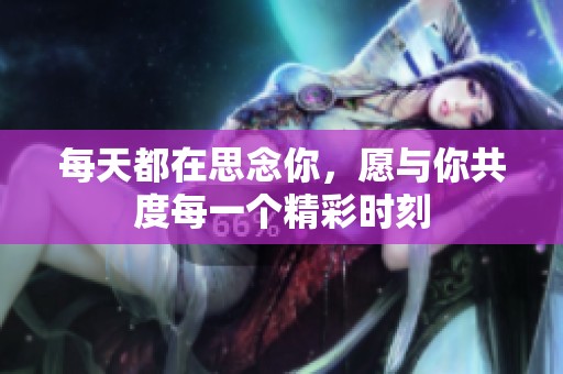 每天都在思念你，愿与你共度每一个精彩时刻