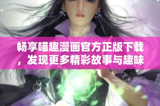 畅享喵趣漫画官方正版下载，发现更多精彩故事与趣味内容