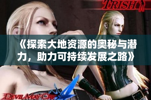 《探索大地资源的奥秘与潜力，助力可持续发展之路》