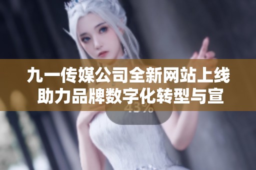 九一传媒公司全新网站上线 助力品牌数字化转型与宣传