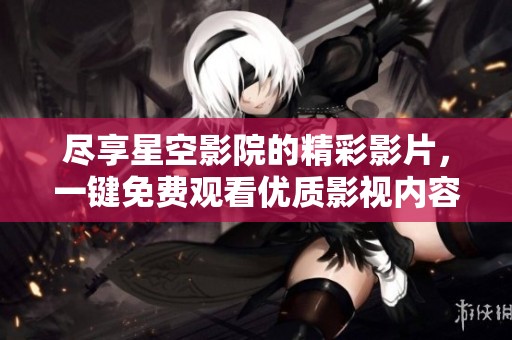 尽享星空影院的精彩影片，一键免费观看优质影视内容