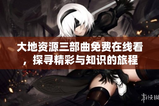 大地资源三部曲免费在线看，探寻精彩与知识的旅程