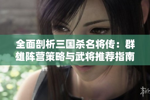 全面剖析三国杀名将传：群雄阵营策略与武将推荐指南