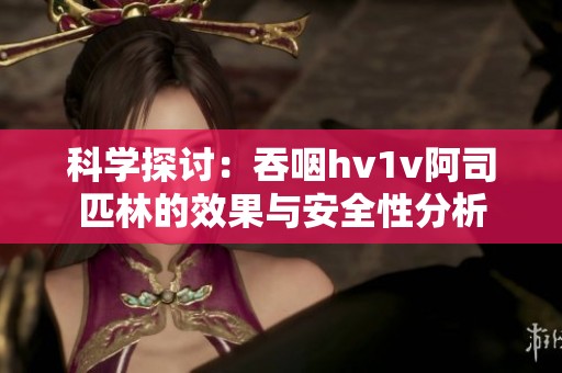 科学探讨：吞咽hv1v阿司匹林的效果与安全性分析