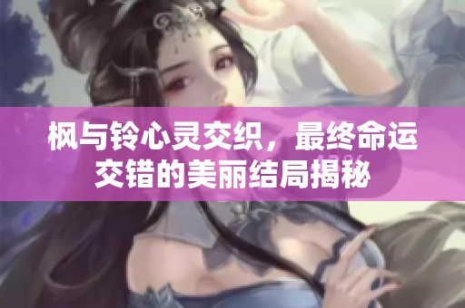 枫与铃心灵交织，最终命运交错的美丽结局揭秘