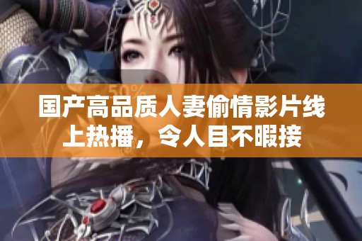 国产高品质人妻偷情影片线上热播，令人目不暇接